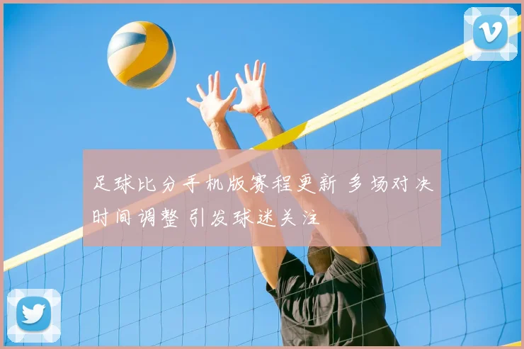 足球比分手机版赛程更新 多场对决时间调整 引发球迷关注