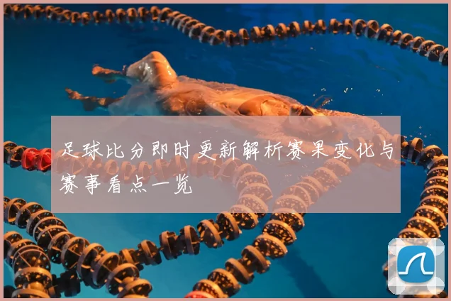 足球比分即时更新解析赛果变化与赛事看点一览