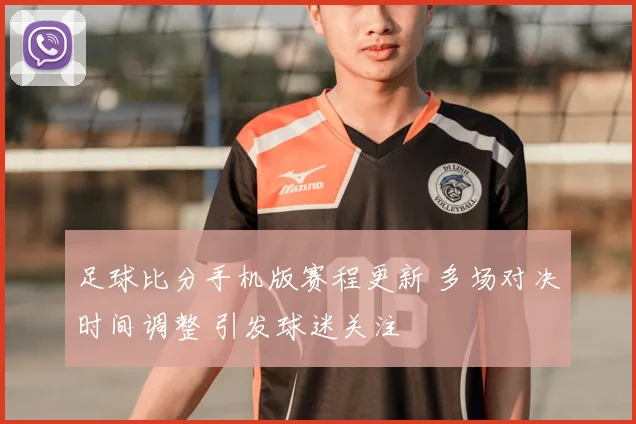 足球比分手机版赛程更新 多场对决时间调整 引发球迷关注