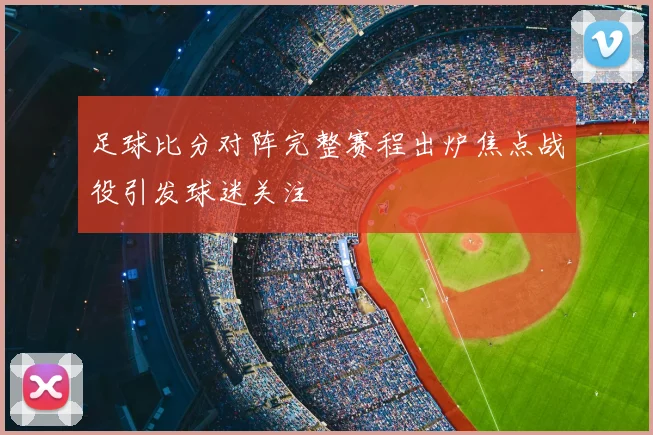 足球比分对阵完整赛程出炉焦点战役引发球迷关注