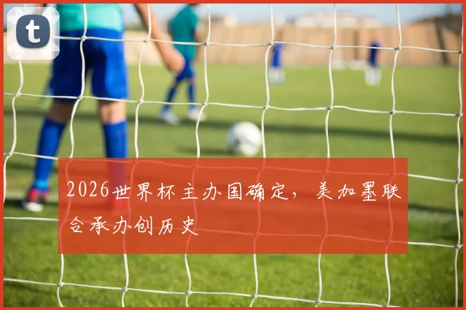 2026世界杯主办国确定，美加墨联合承办创历史