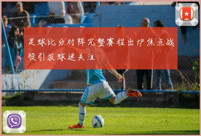 足球比分对阵完整赛程出炉焦点战役引发球迷关注