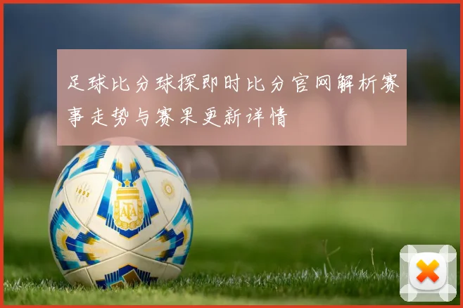 足球比分球探即时比分官网解析赛事走势与赛果更新详情