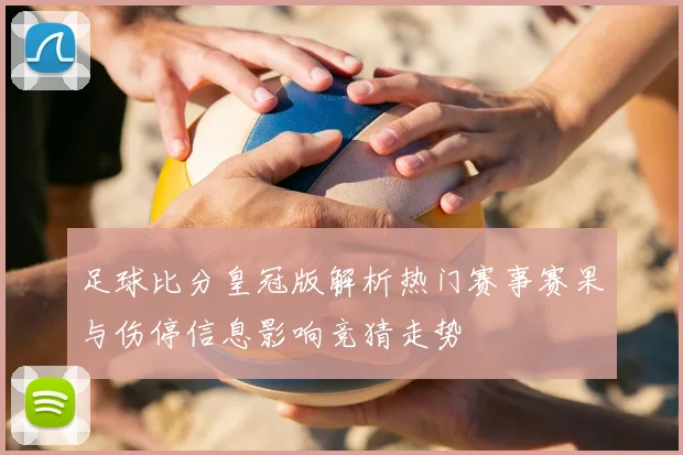 足球比分皇冠版解析热门赛事赛果与伤停信息影响竞猜走势