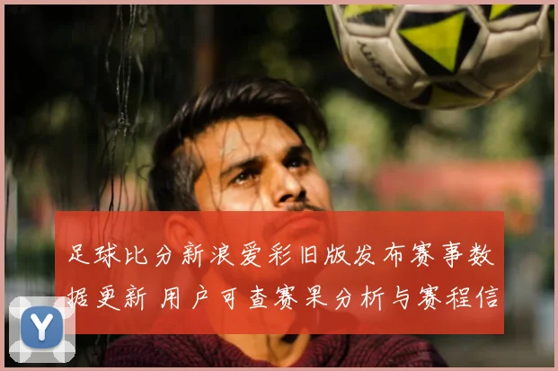 足球比分新浪爱彩旧版发布赛事数据更新 用户可查赛果分析与赛程信息