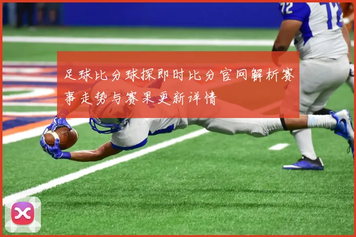 足球比分球探即时比分官网解析赛事走势与赛果更新详情