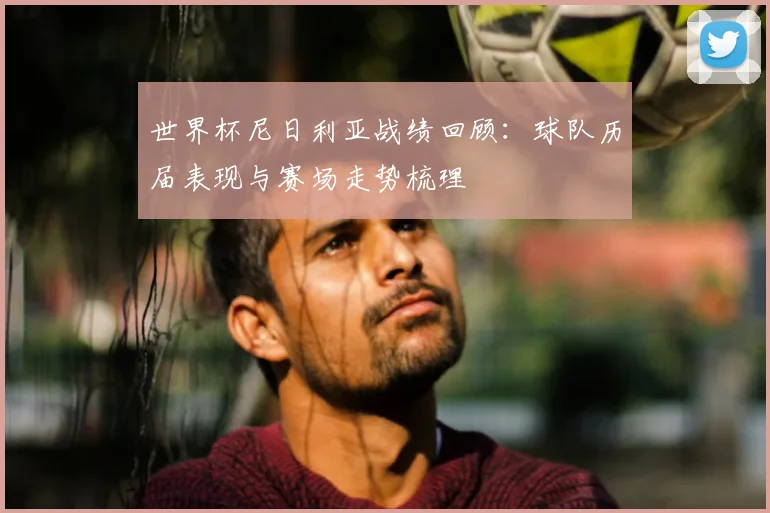 世界杯尼日利亚战绩回顾:球队历届表现与赛场走势梳理