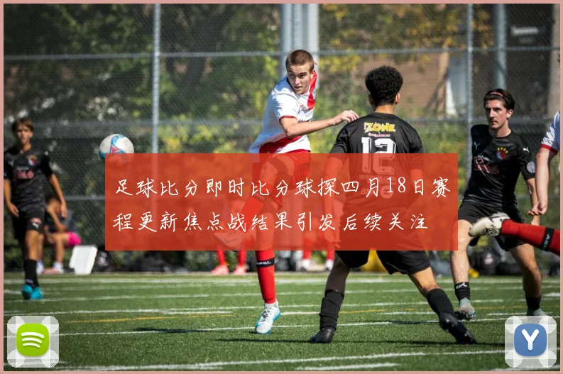 足球比分即时比分球探四月18日赛程更新焦点战结果引发后续关注