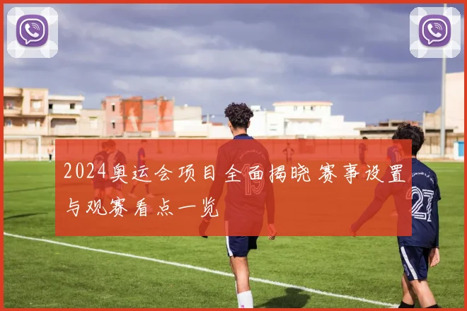 2024奥运会项目全面揭晓 赛事设置与观赛看点一览