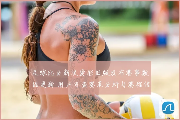 足球比分新浪爱彩旧版发布赛事数据更新 用户可查赛果分析与赛程信息