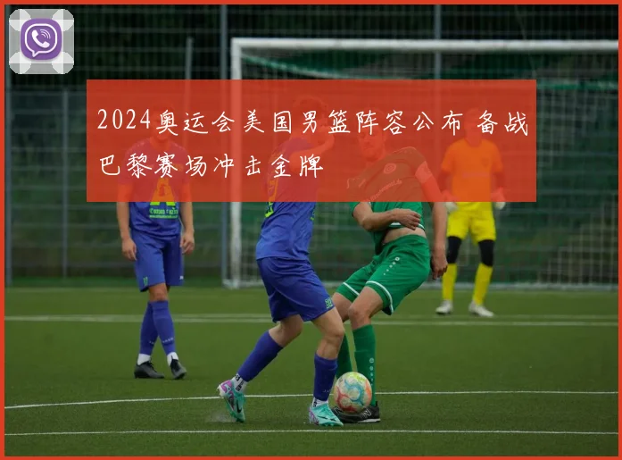2024奥运会美国男篮阵容公布 备战巴黎赛场冲击金牌
