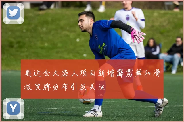 奥运会火柴人项目新增霹雳舞和滑板奖牌分布引发关注