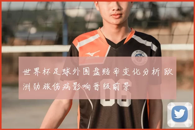 世界杯足球外围盘赔率变化分析 欧洲劲旅伤病影响晋级前景