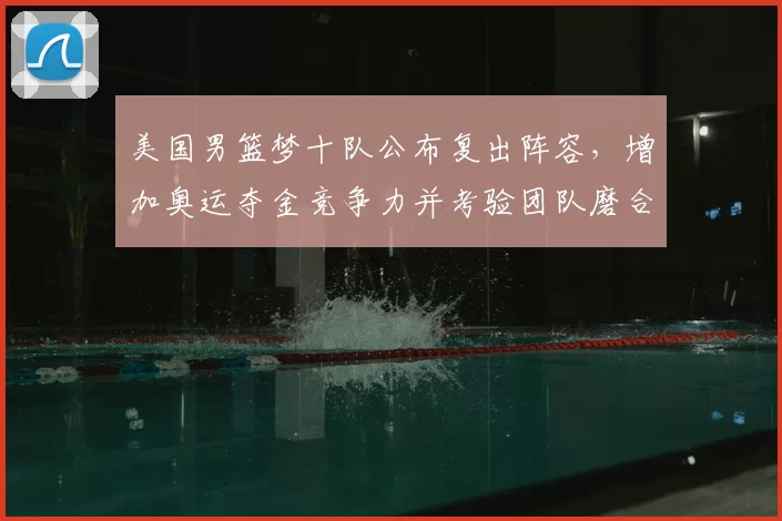 美国男篮梦十队公布复出阵容，增加奥运夺金竞争力并考验团队磨合