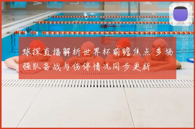 球探直播解析世界杯前瞻焦点 多场强队备战与伤停情况同步更新
