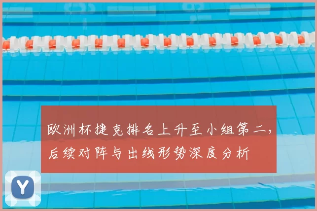 欧洲杯捷克排名上升至小组第二，后续对阵与出线形势深度分析