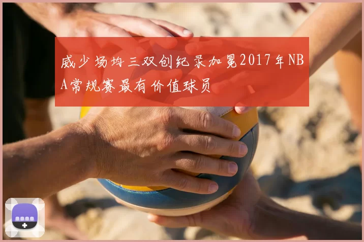 威少场均三双创纪录加冕2017年NBA常规赛最有价值球员