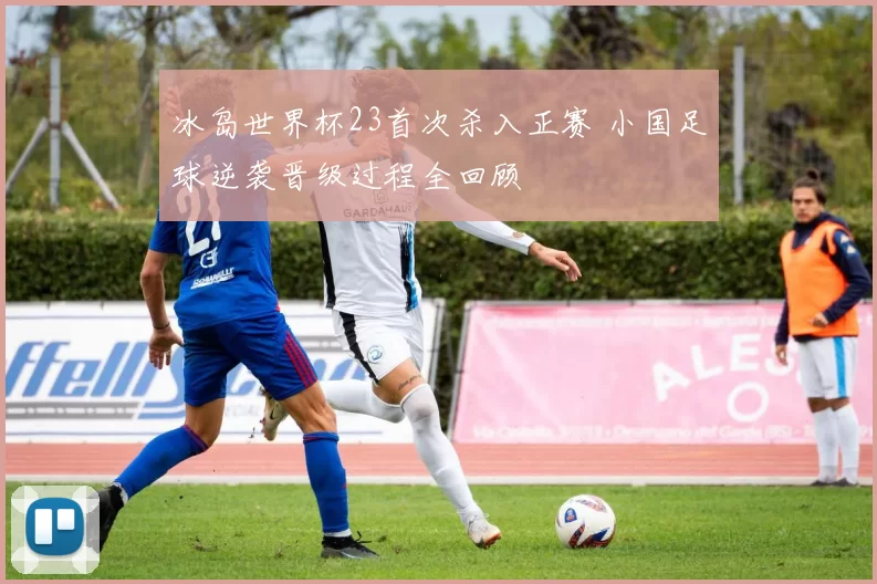 冰岛世界杯23首次杀入正赛 小国足球逆袭晋级过程全回顾