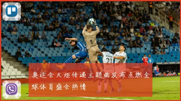 奥运会火炬传递主题曲发布点燃全球体育盛会热情