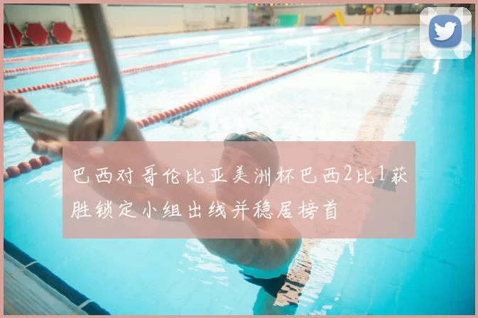 巴西对哥伦比亚美洲杯巴西2比1获胜锁定小组出线并稳居榜首