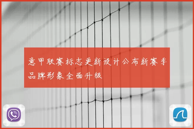 意甲联赛标志更新设计公布新赛季品牌形象全面升级