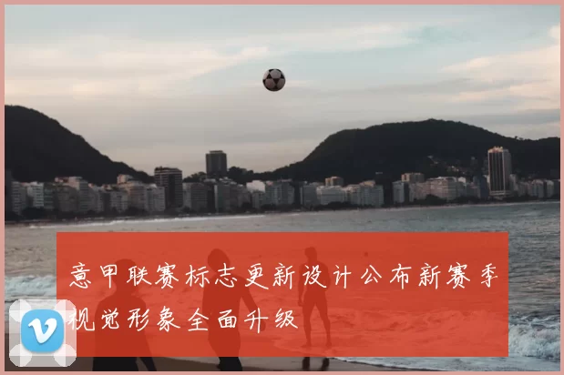 意甲联赛标志更新设计公布新赛季视觉形象全面升级