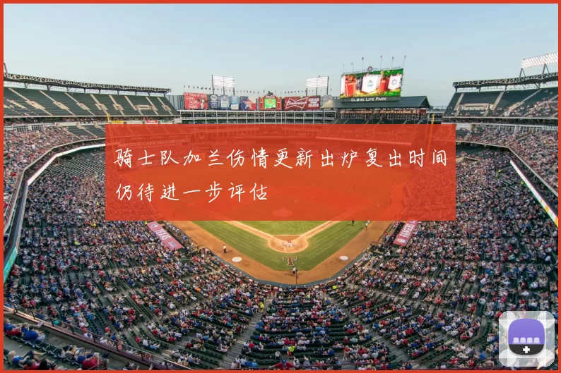 骑士队加兰伤情更新出炉复出时间仍待进一步评估