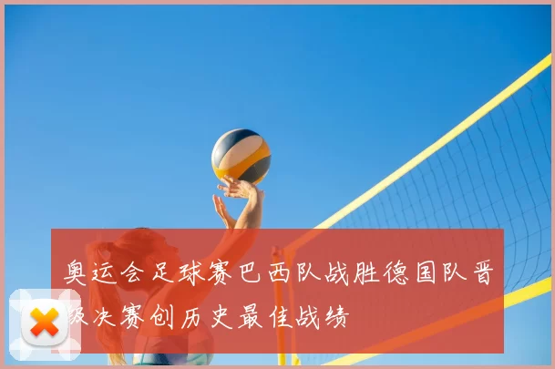 奥运会足球赛巴西队战胜德国队晋级决赛创历史最佳战绩
