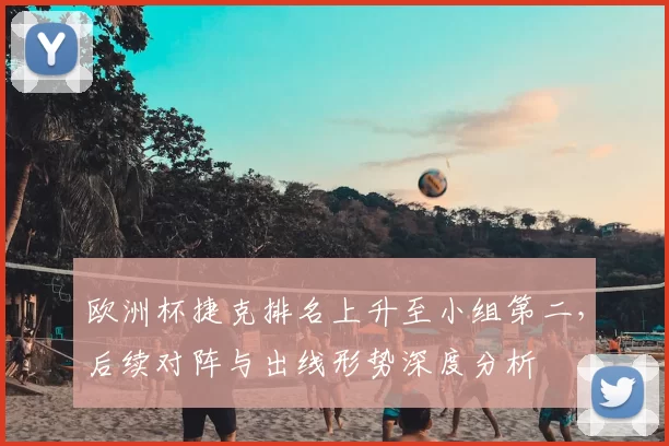 欧洲杯捷克排名上升至小组第二，后续对阵与出线形势深度分析