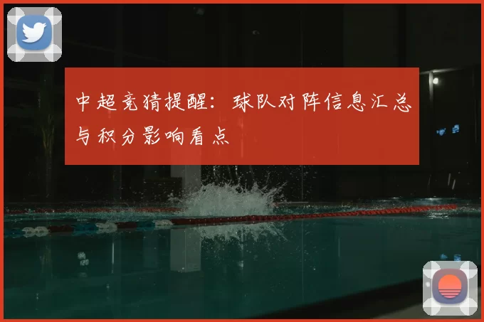 中超竞猜提醒：球队对阵信息汇总与积分影响看点