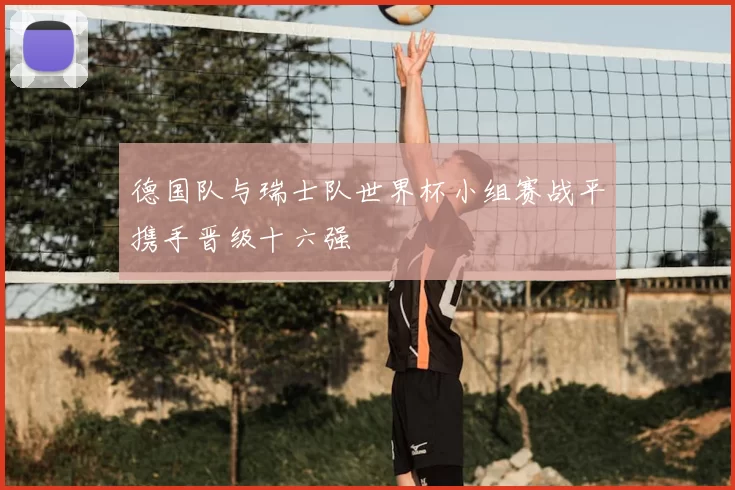 德国队与瑞士队世界杯小组赛战平携手晋级十六强