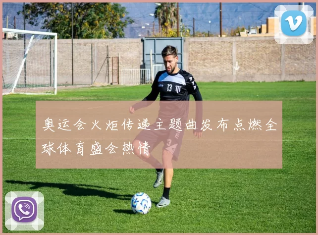 奥运会火炬传递主题曲发布点燃全球体育盛会热情