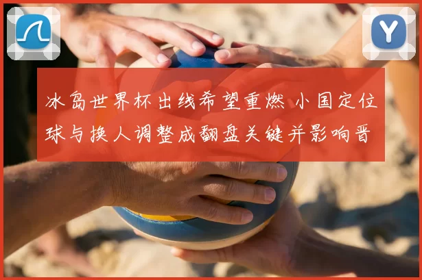 冰岛世界杯出线希望重燃 小国定位球与换人调整成翻盘关键并影响晋级形势