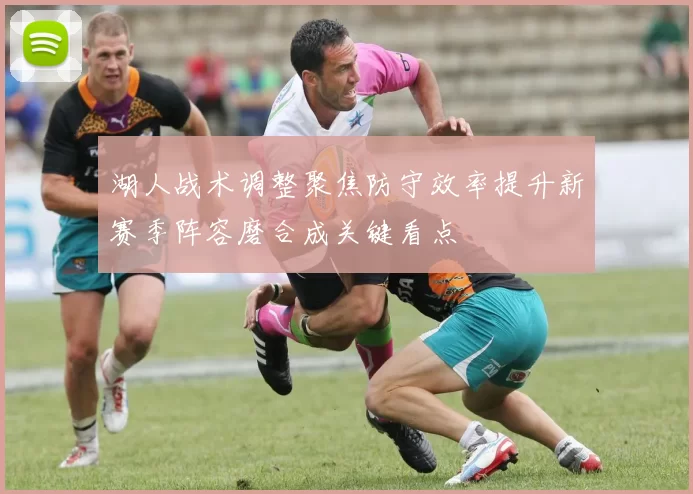 湖人战术调整聚焦防守效率提升新赛季阵容磨合成关键看点