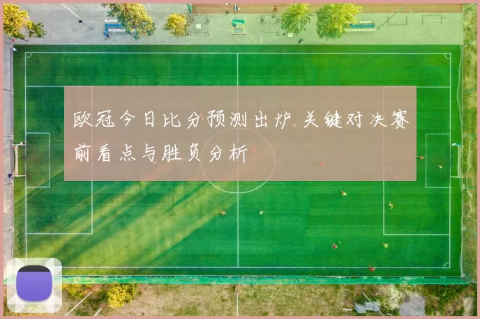 欧冠今日比分预测出炉 关键对决赛前看点与胜负分析