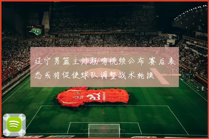 辽宁男篮主帅杨鸣视频公布 赛后表态或将促使球队调整战术轮换