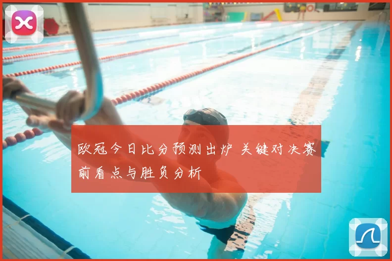 欧冠今日比分预测出炉 关键对决赛前看点与胜负分析