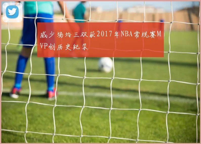 威少场均三双获2017年NBA常规赛MVP创历史纪录