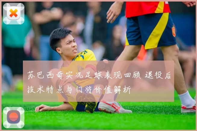 苏巴西奇实况足球表现回顾 退役后技术特点与门将价值解析
