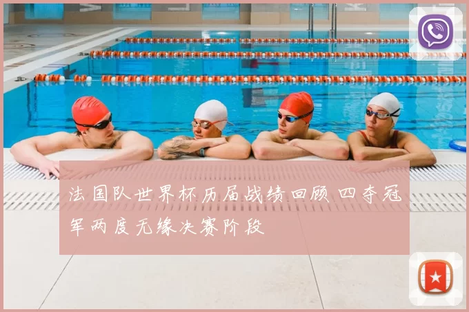 法国队世界杯历届战绩回顾 四夺冠军两度无缘决赛阶段
