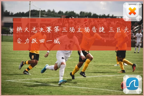 热火总决赛第三场主场告捷 三巨头合力扳回一城