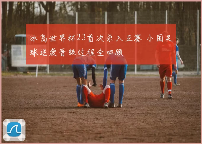 冰岛世界杯23首次杀入正赛 小国足球逆袭晋级过程全回顾