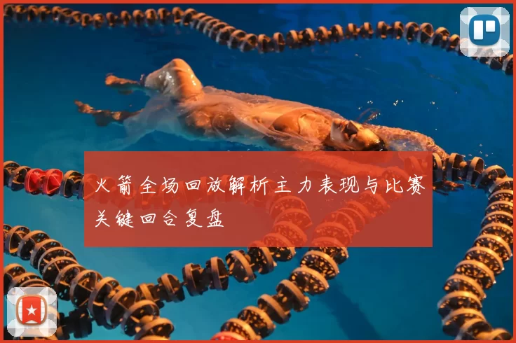 火箭全场回放解析主力表现与比赛关键回合复盘