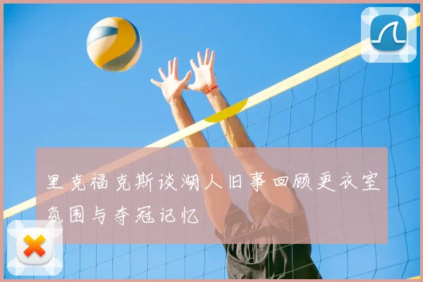 里克福克斯谈湖人旧事回顾更衣室氛围与夺冠记忆