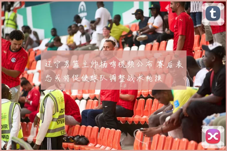 辽宁男篮主帅杨鸣视频公布 赛后表态或将促使球队调整战术轮换