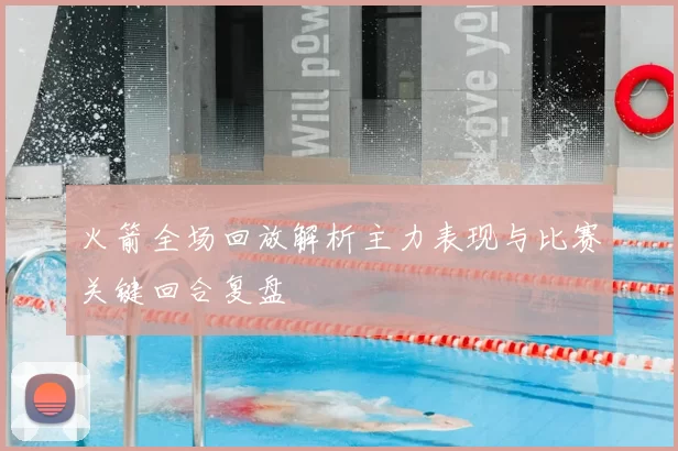 火箭全场回放解析主力表现与比赛关键回合复盘