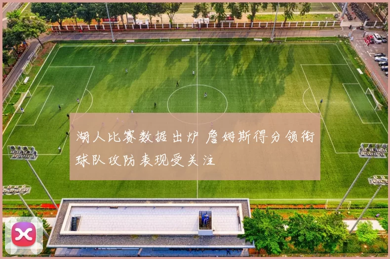 湖人比赛数据出炉 詹姆斯得分领衔球队攻防表现受关注