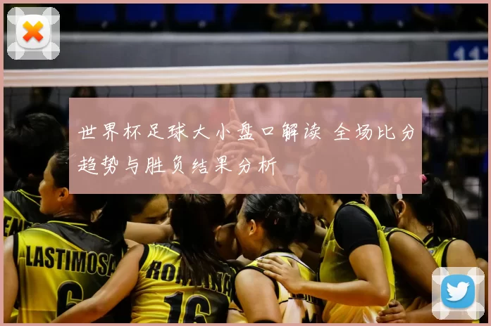 世界杯足球大小盘口解读 全场比分趋势与胜负结果分析