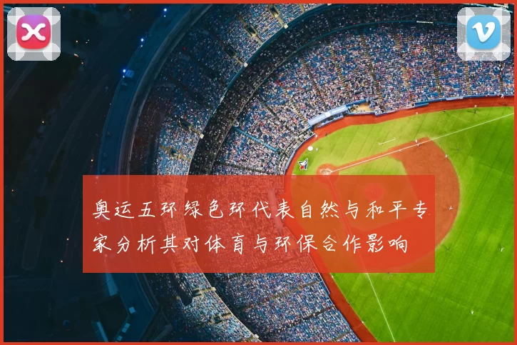 奥运五环绿色环代表自然与和平专家分析其对体育与环保合作影响