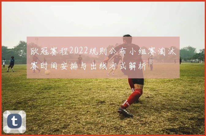 欧冠赛程2022规则公布小组赛淘汰赛时间安排与出线方式解析